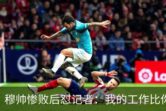 穆帅惨败后怼记者：我的工作比你难得多 所以赚得多